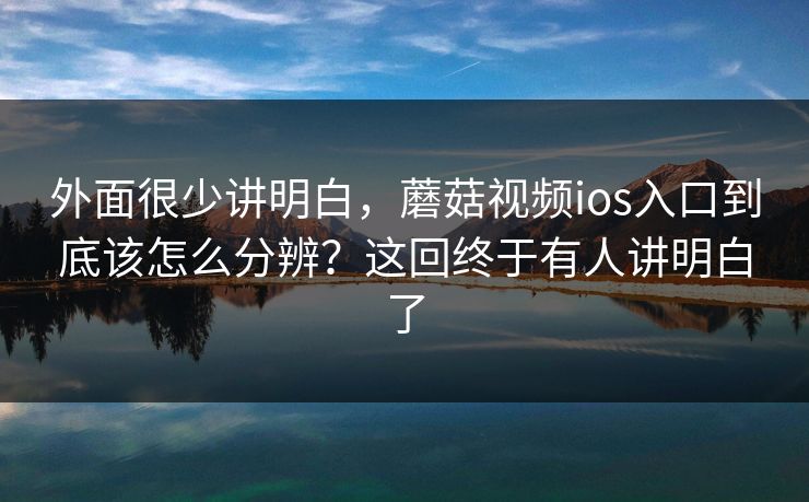 外面很少讲明白，蘑菇视频ios入口到底该怎么分辨？这回终于有人讲明白了