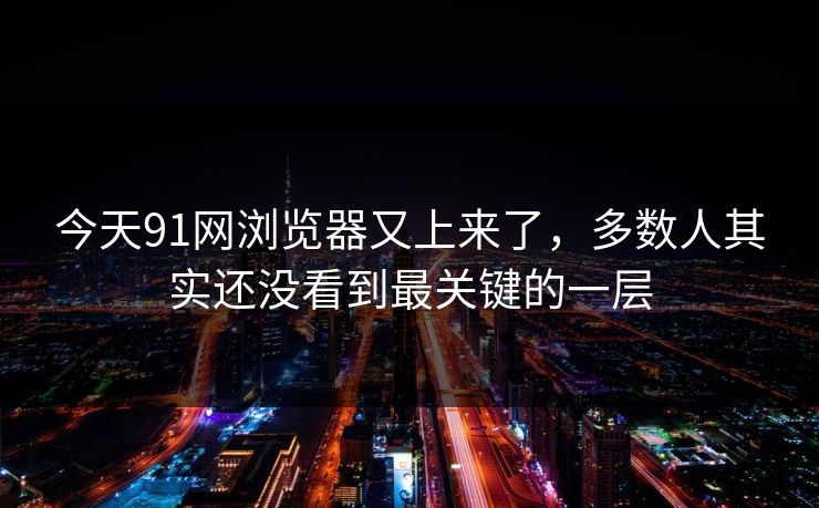 今天91网浏览器又上来了,多数人其实还没看到最关键的一层 今天91网浏览器又上来了,多数人其实还没看到最关键的一层