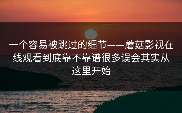 一个容易被跳过的细节——蘑菇影视在线观看到底靠不靠谱很多误会其实从这里开始 一个容易被跳过的细节——蘑菇影视在线观看到底靠不靠谱很多误会其实从这里开始