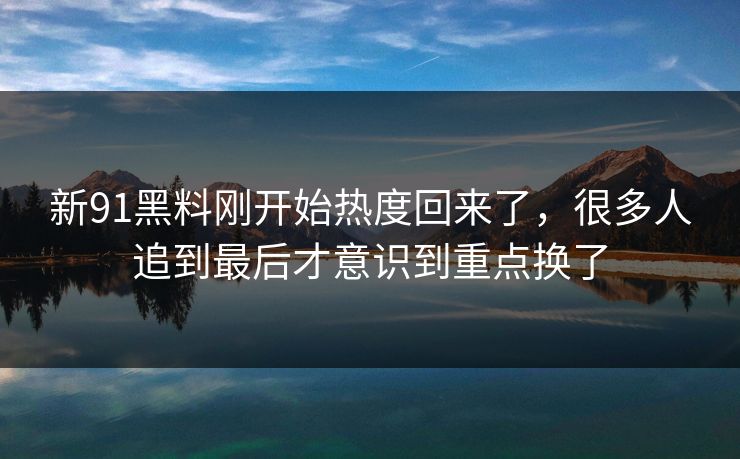 新91黑料刚开始热度回来了,很多人追到最后才意识到重点换了 新91黑料刚开始热度回来了,很多人追到最后才意识到重点换了