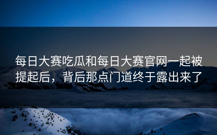 每日大赛吃瓜和每日大赛官网一起被提起后,背后那点门道终于露出来了 每日大赛吃瓜和每日大赛官网一起被提起后,背后那点门道终于露出来了