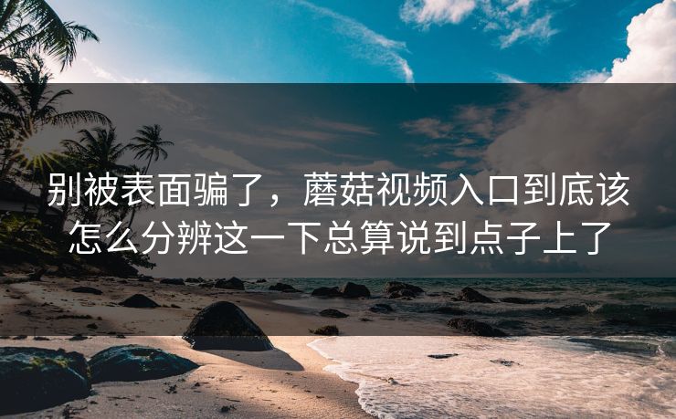 别被表面骗了,蘑菇视频入口到底该怎么分辨这一下总算说到点子上了 别被表面骗了,蘑菇视频入口到底该怎么分辨这一下总算说到点子上了