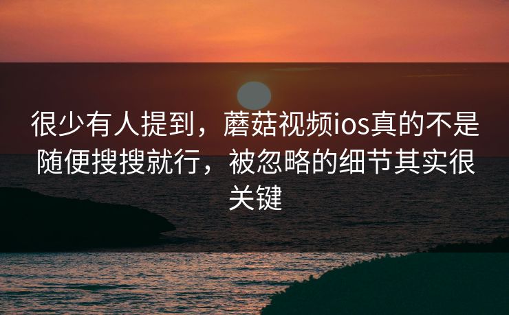 很少有人提到,蘑菇视频ios真的不是随便搜搜就行,被忽略的细节其实很关键 很少有人提到,蘑菇视频ios真的不是随便搜搜就行,被忽略的细节其实很关键