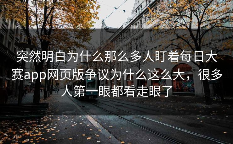 突然明白为什么那么多人盯着每日大赛app网页版争议为什么这么大,很多人第一眼都看走眼了 突然明白为什么那么多人盯着每日大赛app网页版争议为什么这么大,很多人第一眼都看走眼了