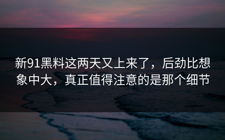 新91黑料这两天又上来了,后劲比想象中大,真正值得注意的是那个细节 新91黑料这两天又上来了,后劲比想象中大,真正值得注意的是那个细节