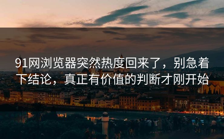 91网浏览器突然热度回来了,别急着下结论,真正有价值的判断才刚开始 91网浏览器突然热度回来了,别急着下结论,真正有价值的判断才刚开始