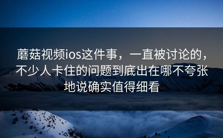 蘑菇视频ios这件事,一直被讨论的,不少人卡住的问题到底出在哪不夸张地说确实值得细看 蘑菇视频ios这件事,一直被讨论的,不少人卡住的问题到底出在哪不夸张地说确实值得细看