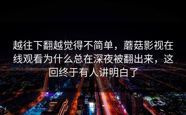 越往下翻越觉得不简单，蘑菇影视在线观看为什么总在深夜被翻出来，这回终于有人讲明白了