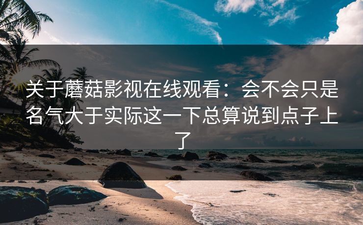 关于蘑菇影视在线观看:会不会只是名气大于实际这一下总算说到点子上了