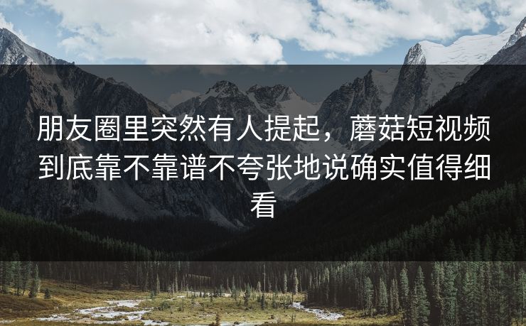 朋友圈里突然有人提起，蘑菇短视频到底靠不靠谱不夸张地说确实值得细看