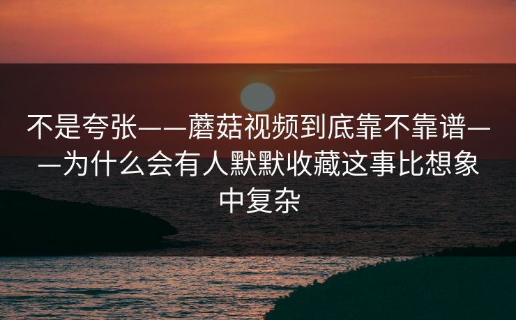 不是夸张——蘑菇视频到底靠不靠谱——为什么会有人默默收藏这事比想象中复杂 不是夸张——蘑菇视频到底靠不靠谱——为什么会有人默默收藏这事比想象中复杂