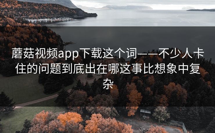 蘑菇视频app下载这个词——不少人卡住的问题到底出在哪这事比想象中复杂 蘑菇视频app下载这个词——不少人卡住的问题到底出在哪这事比想象中复杂