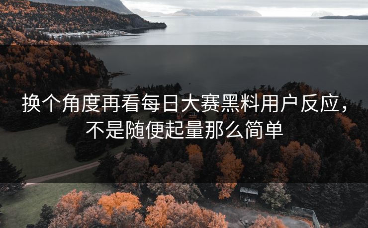 换个角度再看每日大赛黑料用户反应,不是随便起量那么简单 换个角度再看每日大赛黑料用户反应,不是随便起量那么简单