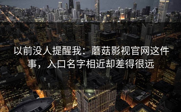 以前没人提醒我:蘑菇影视官网这件事,入口名字相近却差得很远