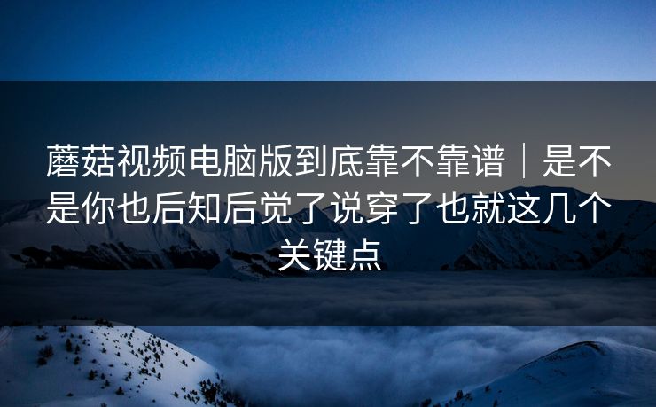 蘑菇视频电脑版到底靠不靠谱|是不是你也后知后觉了说穿了也就这几个关键点 蘑菇视频电脑版到底靠不靠谱|是不是你也后知后觉了说穿了也就这几个关键点